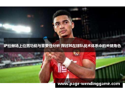 萨拉赫场上位置功能与重要性分析 探讨其在球队战术体系中的关键角色