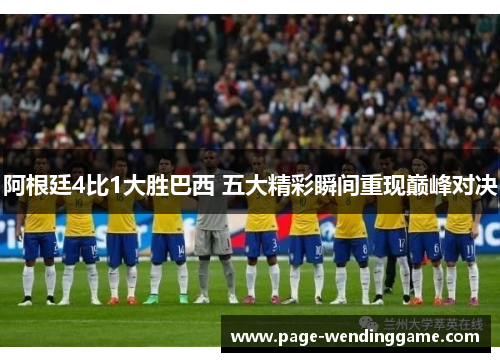 阿根廷4比1大胜巴西 五大精彩瞬间重现巅峰对决