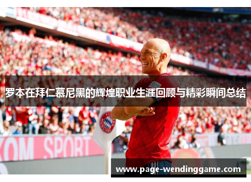 罗本在拜仁慕尼黑的辉煌职业生涯回顾与精彩瞬间总结