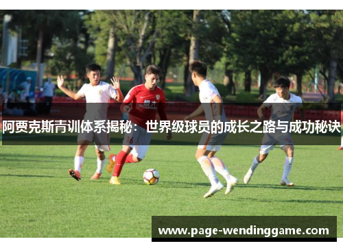 阿贾克斯青训体系揭秘：世界级球员的成长之路与成功秘诀