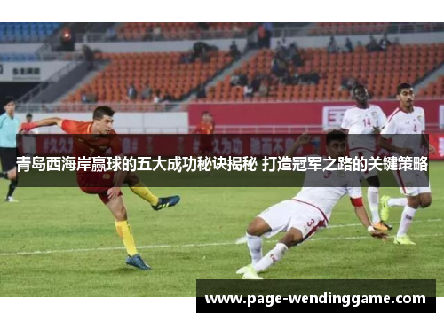 青岛西海岸赢球的五大成功秘诀揭秘 打造冠军之路的关键策略