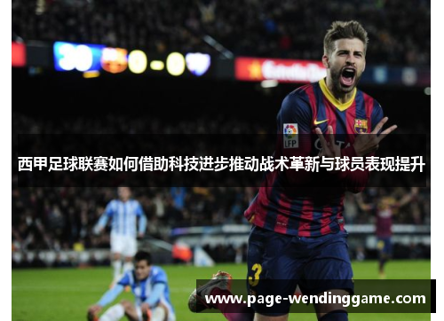 西甲足球联赛如何借助科技进步推动战术革新与球员表现提升